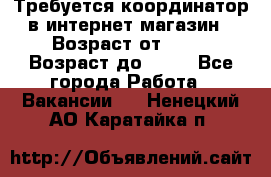 Требуется координатор в интернет-магазин › Возраст от ­ 20 › Возраст до ­ 40 - Все города Работа » Вакансии   . Ненецкий АО,Каратайка п.